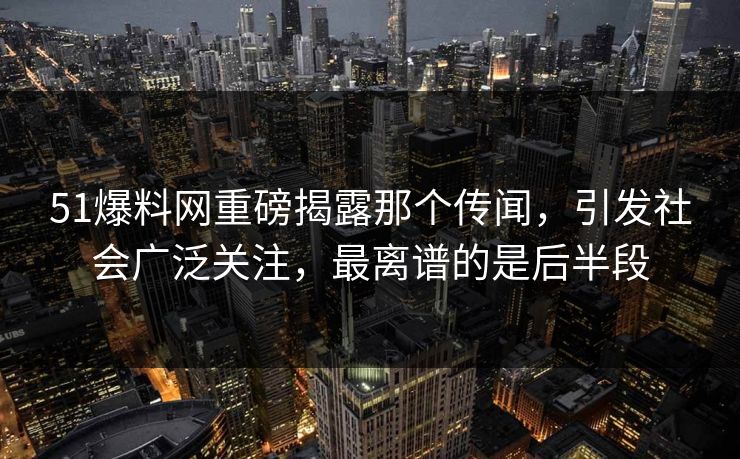 51爆料网重磅揭露那个传闻，引发社会广泛关注，最离谱的是后半段