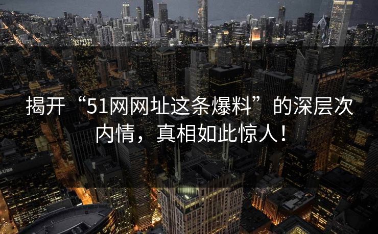 揭开“51网网址这条爆料”的深层次内情，真相如此惊人！