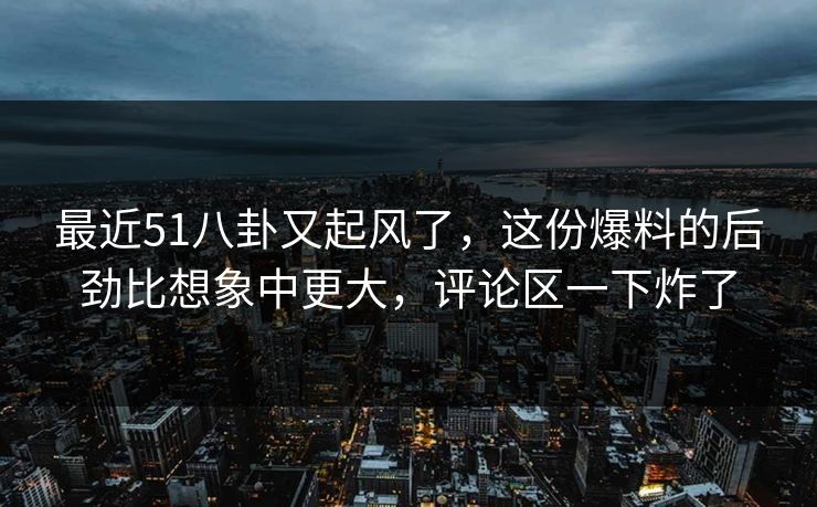最近51八卦又起风了，这份爆料的后劲比想象中更大，评论区一下炸了