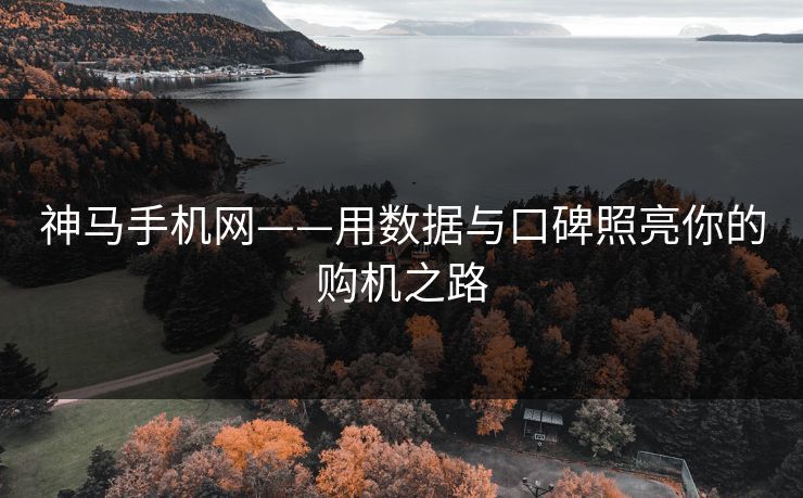 神马手机网——用数据与口碑照亮你的购机之路