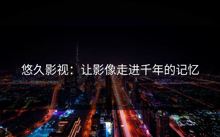悠久影视：让影像走进千年的记忆