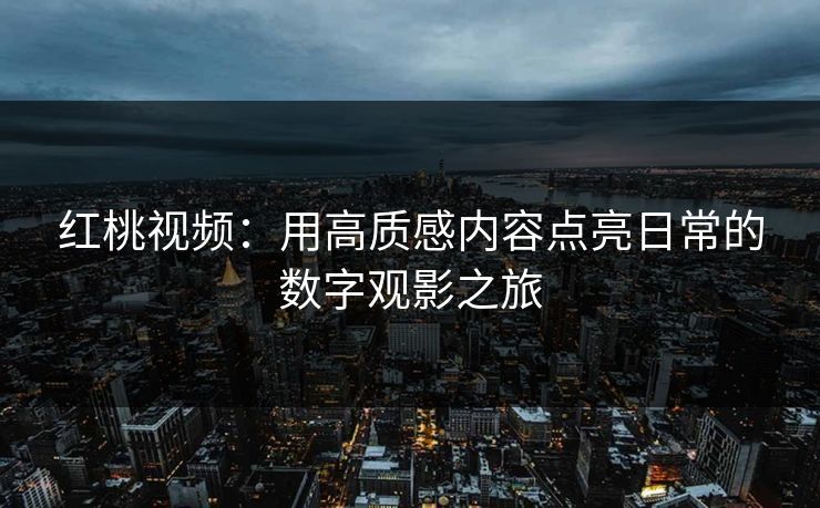 红桃视频：用高质感内容点亮日常的数字观影之旅