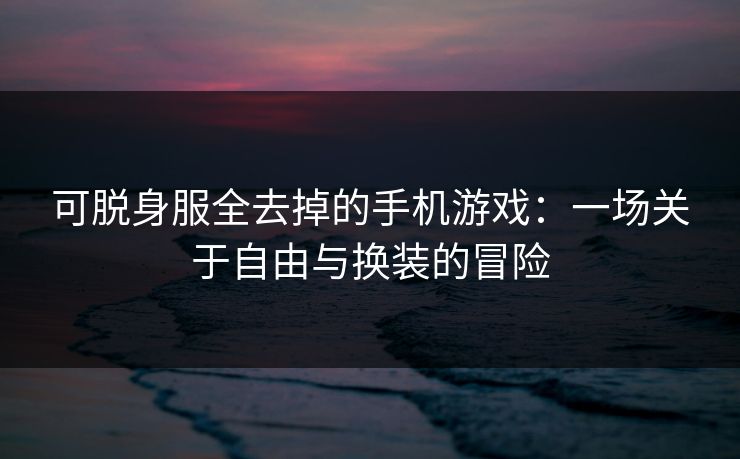 可脱身服全去掉的手机游戏：一场关于自由与换装的冒险