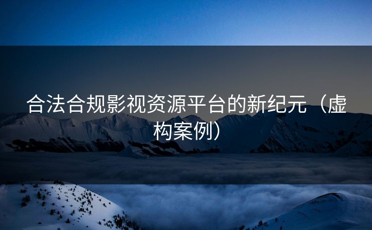 合法合规影视资源平台的新纪元（虚构案例）