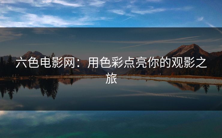 六色电影网：用色彩点亮你的观影之旅