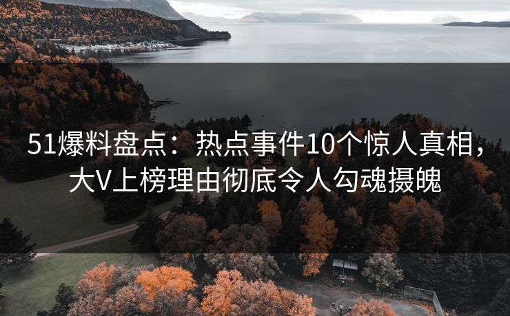 51爆料盘点：热点事件10个惊人真相，大V上榜理由彻底令人勾魂摄魄