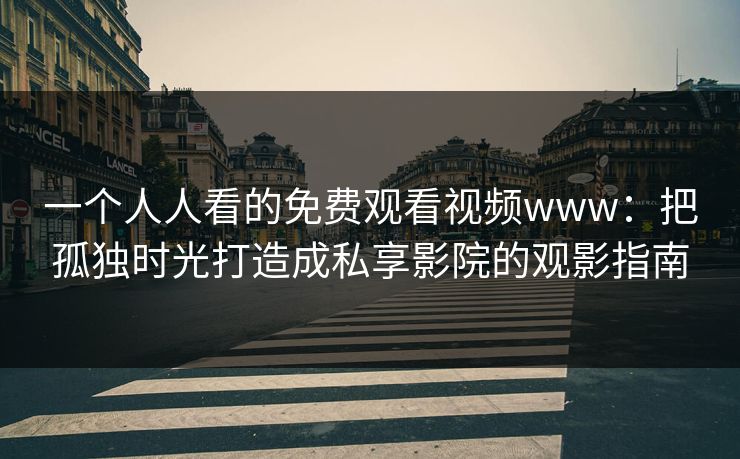 一个人人看的免费观看视频www：把孤独时光打造成私享影院的观影指南