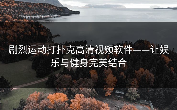 剧烈运动打扑克高清视频软件——让娱乐与健身完美结合