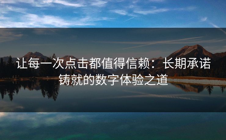 让每一次点击都值得信赖：长期承诺铸就的数字体验之道