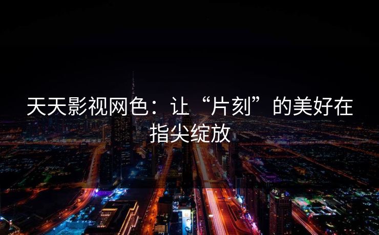 天天影视网色：让“片刻”的美好在指尖绽放