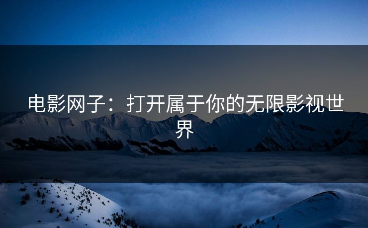 电影网子：打开属于你的无限影视世界