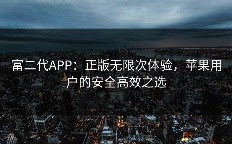 富二代APP：正版无限次体验，苹果用户的安全高效之选
