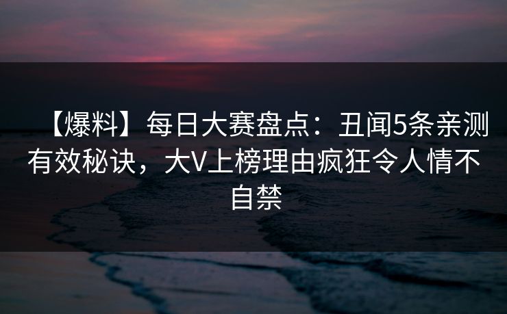 【爆料】每日大赛盘点：丑闻5条亲测有效秘诀，大V上榜理由疯狂令人情不自禁