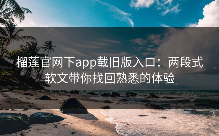 榴莲官网下app载旧版入口：两段式软文带你找回熟悉的体验