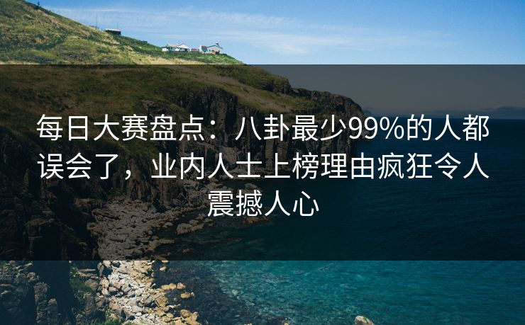 每日大赛盘点：八卦最少99%的人都误会了，业内人士上榜理由疯狂令人震撼人心