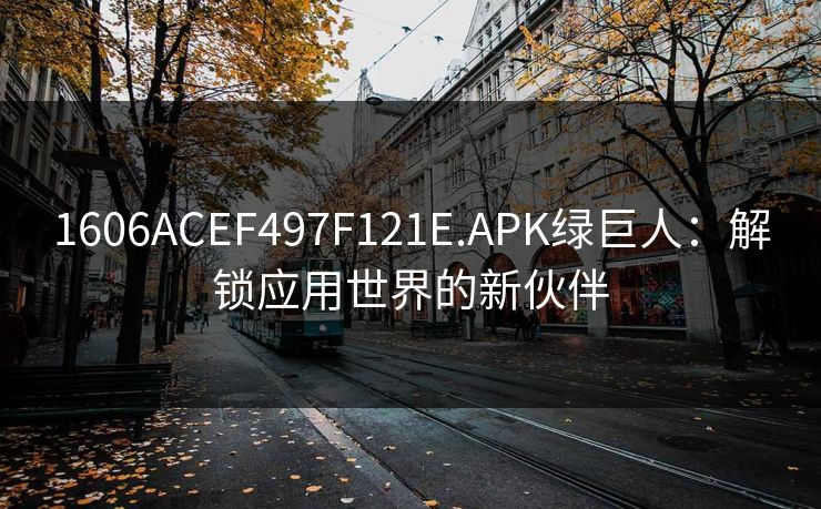 1606ACEF497F121E.APK绿巨人：解锁应用世界的新伙伴