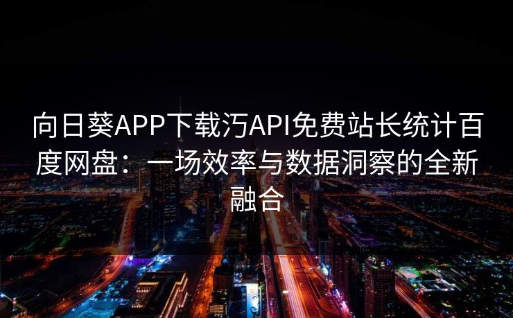 向日葵APP下载汅API免费站长统计百度网盘：一场效率与数据洞察的全新融合
