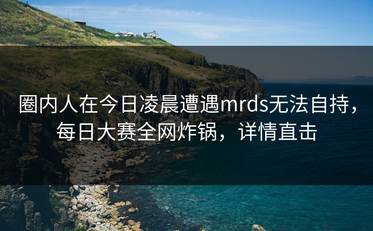 圈内人在今日凌晨遭遇mrds无法自持，每日大赛全网炸锅，详情直击