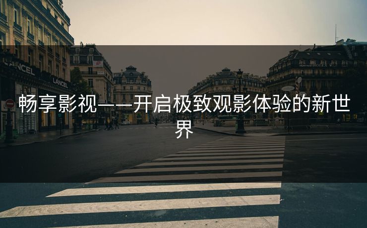 畅享影视——开启极致观影体验的新世界