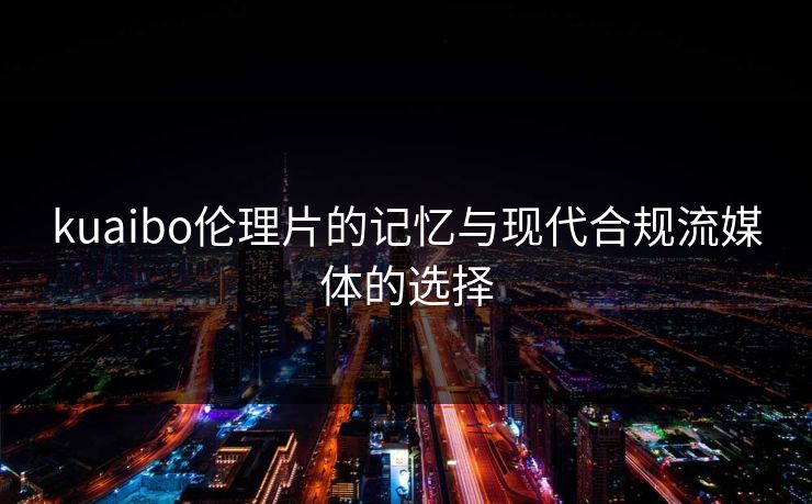 kuaibo伦理片的记忆与现代合规流媒体的选择