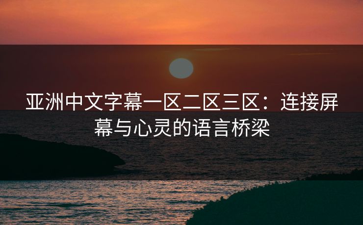 亚洲中文字幕一区二区三区：连接屏幕与心灵的语言桥梁