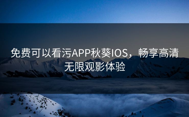 免费可以看污APP秋葵IOS，畅享高清无限观影体验