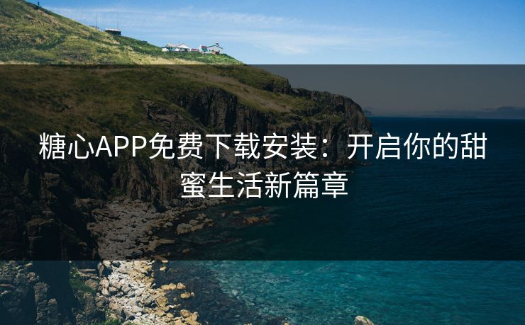 糖心APP免费下载安装：开启你的甜蜜生活新篇章