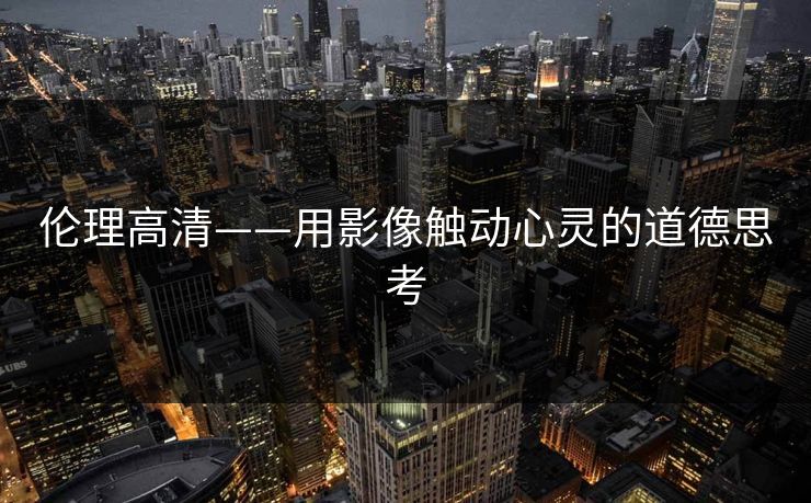 伦理高清——用影像触动心灵的道德思考