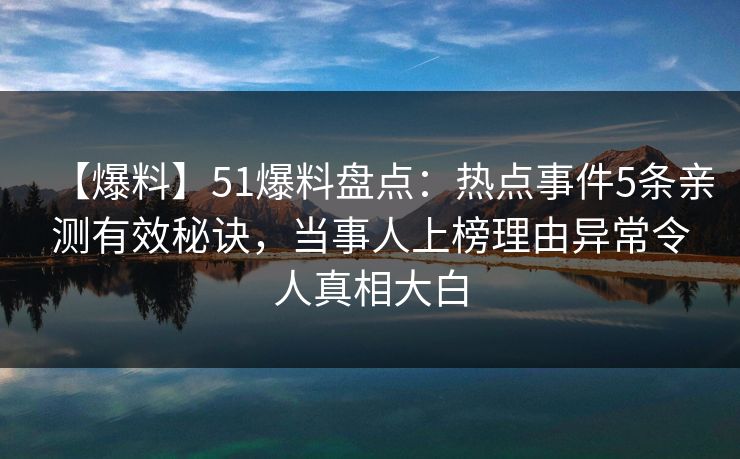 【爆料】51爆料盘点：热点事件5条亲测有效秘诀，当事人上榜理由异常令人真相大白