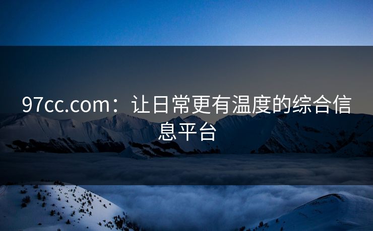 97cc.com：让日常更有温度的综合信息平台