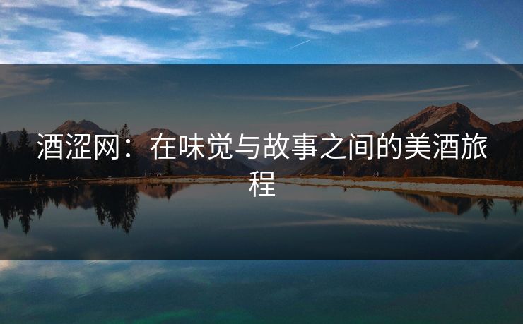 酒涩网：在味觉与故事之间的美酒旅程