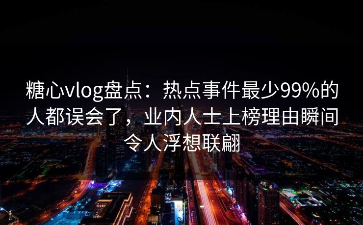 糖心vlog盘点：热点事件最少99%的人都误会了，业内人士上榜理由瞬间令人浮想联翩