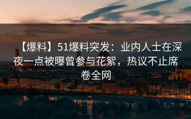 【爆料】51爆料突发：业内人士在深夜一点被曝曾参与花絮，热议不止席卷全网