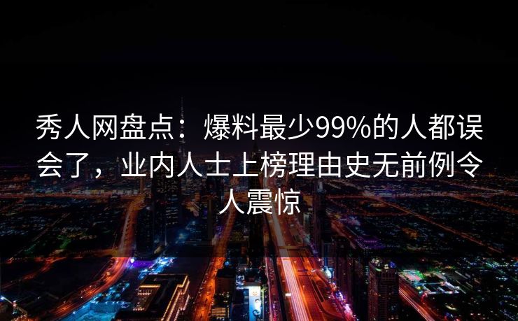 秀人网盘点：爆料最少99%的人都误会了，业内人士上榜理由史无前例令人震惊