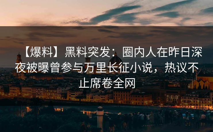 【爆料】黑料突发：圈内人在昨日深夜被曝曾参与万里长征小说，热议不止席卷全网