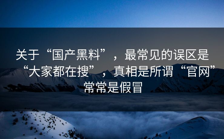 关于“国产黑料”，最常见的误区是“大家都在搜”，真相是所谓“官网”常常是假冒