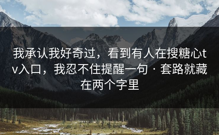 我承认我好奇过，看到有人在搜糖心tv入口，我忍不住提醒一句 · 套路就藏在两个字里