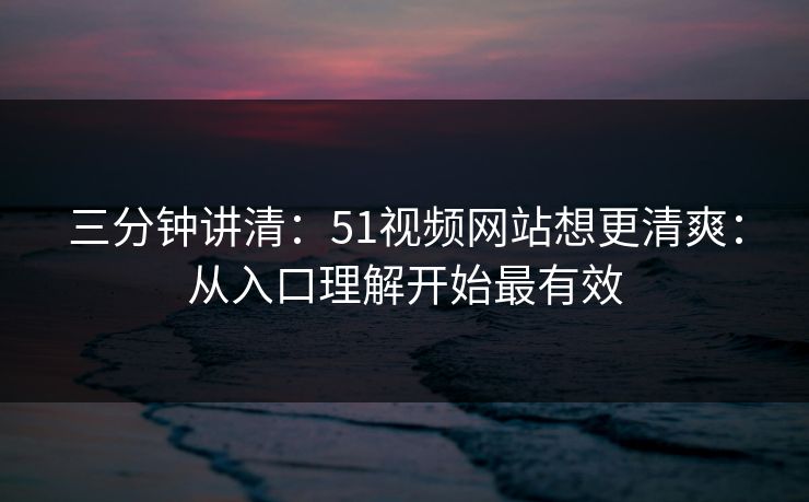 三分钟讲清：51视频网站想更清爽：从入口理解开始最有效