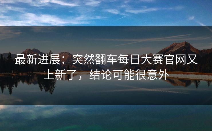 最新进展：突然翻车每日大赛官网又上新了，结论可能很意外