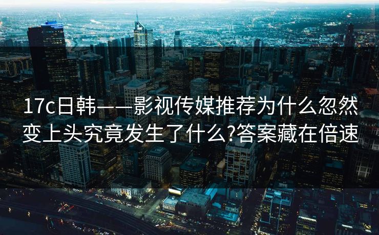 17c日韩——影视传媒推荐为什么忽然变上头究竟发生了什么?答案藏在倍速